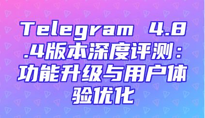 Telegram 4.8.4版本深度评测：功能升级与用户体验优化