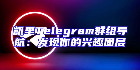 凯里Telegram群组导航：发现你的兴趣圈层