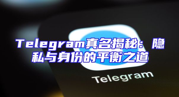 Telegram真名揭秘：隐私与身份的平衡之道