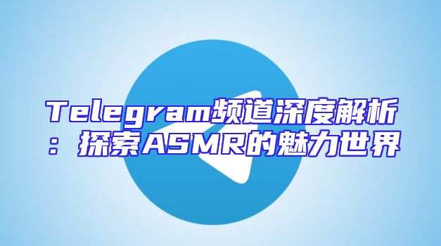 Telegram频道深度解析：探索ASMR的魅力世界