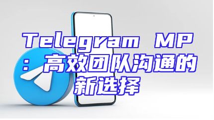 Telegram MP：高效团队沟通的新选择