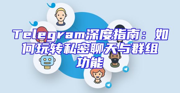 Telegram深度指南：如何玩转私密聊天与群组功能