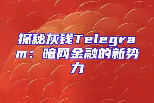 探秘灰钱Telegram：暗网金融的新势力