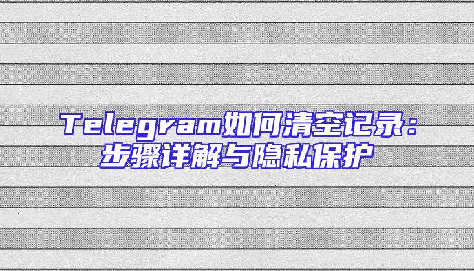 Telegram如何清空记录：步骤详解与隐私保护