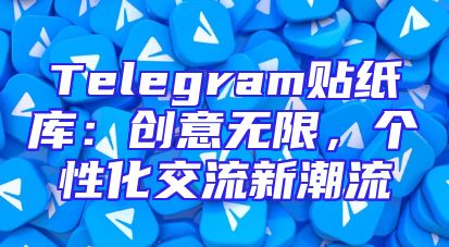 Telegram贴纸库：创意无限，个性化交流新潮流