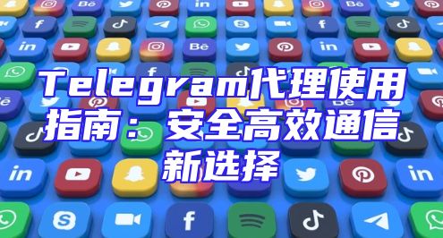 Telegram代理使用指南：安全高效通信新选择