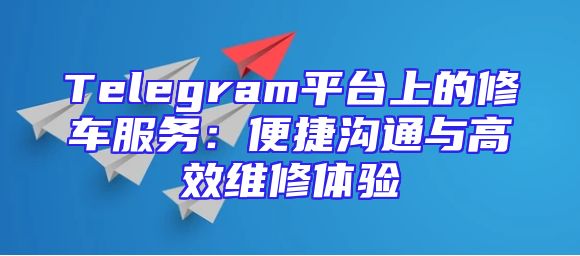 Telegram平台上的修车服务：便捷沟通与高效维修体验