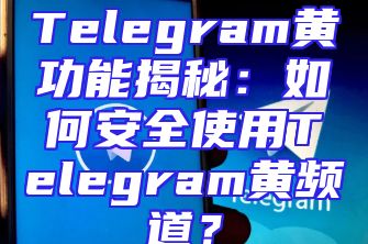 Telegram黄功能揭秘：如何安全使用Telegram黄频道？