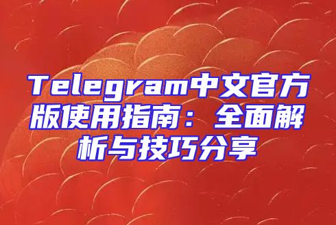 Telegram中文官方版使用指南：全面解析与技巧分享