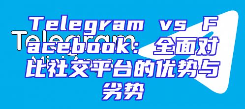 Telegram vs Facebook：全面对比社交平台的优势与劣势