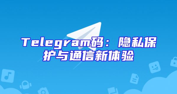 Telegram码：隐私保护与通信新体验