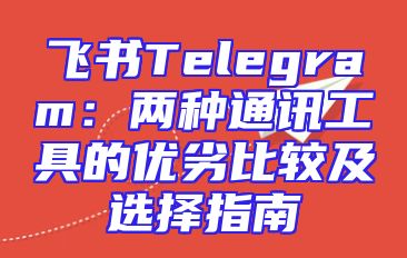 飞书Telegram：两种通讯工具的优劣比较及选择指南