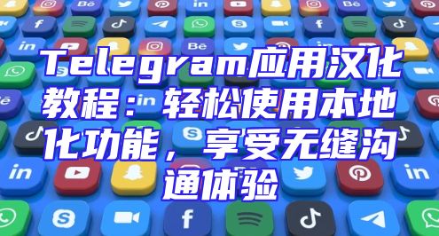 Telegram应用汉化教程：轻松使用本地化功能，享受无缝沟通体验