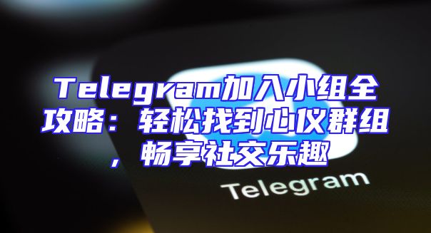 Telegram加入小组全攻略：轻松找到心仪群组，畅享社交乐趣