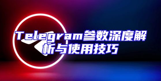 Telegram参数深度解析与使用技巧
