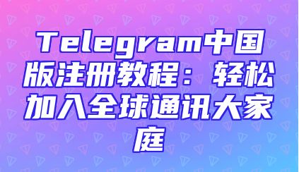 Telegram中国版注册教程：轻松加入全球通讯大家庭