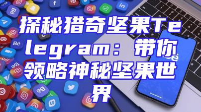 探秘猎奇坚果Telegram：带你领略神秘坚果世界