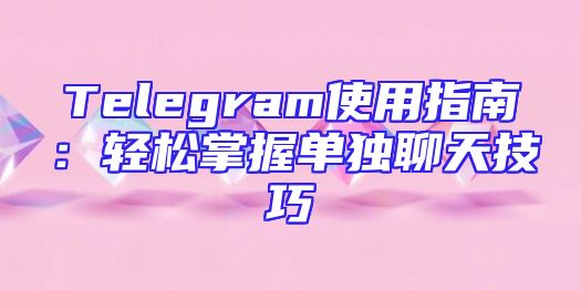 Telegram使用指南：轻松掌握单独聊天技巧