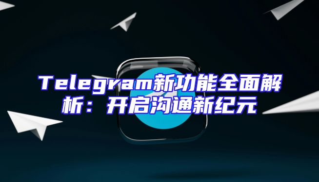 Telegram新功能全面解析：开启沟通新纪元