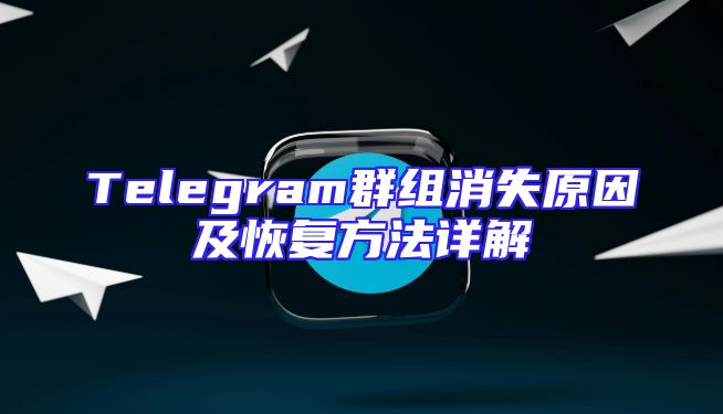 Telegram群组消失原因及恢复方法详解