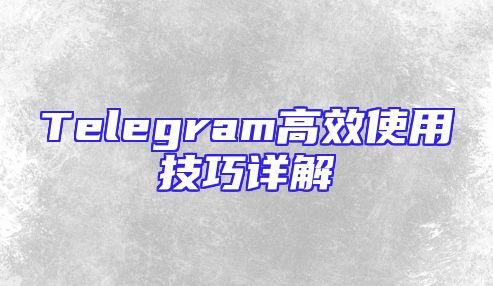 Telegram高效使用技巧详解