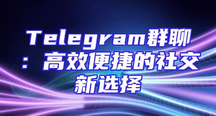 Telegram群聊：高效便捷的社交新选择
