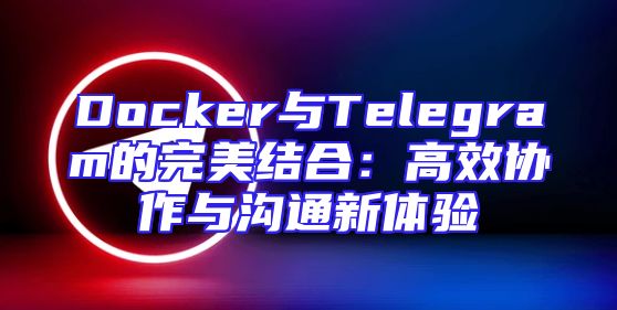 Docker与Telegram的完美结合：高效协作与沟通新体验