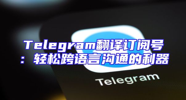 Telegram翻译订阅号：轻松跨语言沟通的利器
