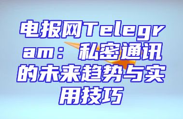 电报网Telegram：私密通讯的未来趋势与实用技巧