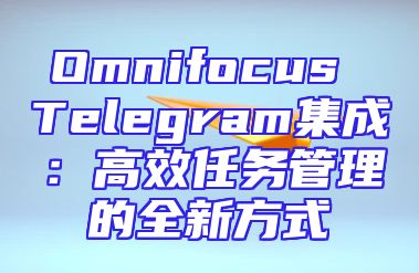 Omnifocus Telegram集成：高效任务管理的全新方式