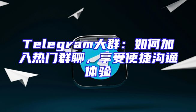 Telegram大群：如何加入热门群聊，享受便捷沟通体验