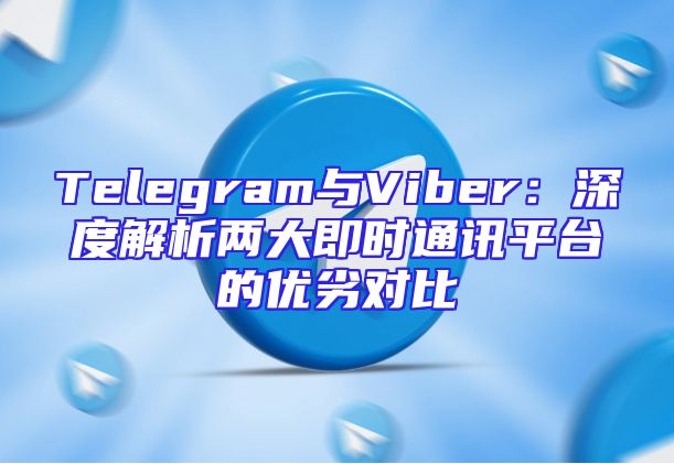 Telegram与Viber：深度解析两大即时通讯平台的优劣对比