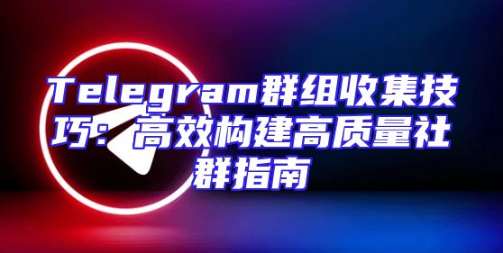 Telegram群组收集技巧：高效构建高质量社群指南