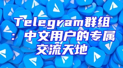 Telegram群组：中文用户的专属交流天地