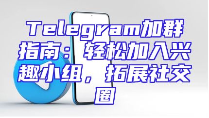 Telegram加群指南：轻松加入兴趣小组，拓展社交圈