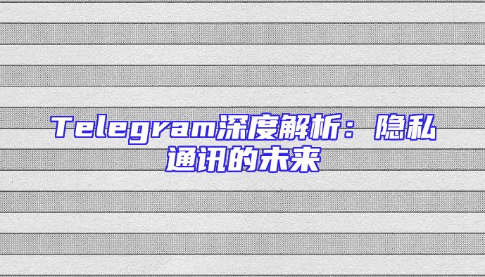 Telegram深度解析：隐私通讯的未来