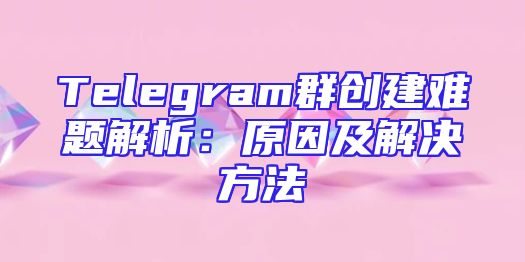 Telegram群创建难题解析：原因及解决方法