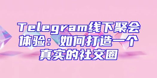 Telegram线下聚会体验：如何打造一个真实的社交圈
