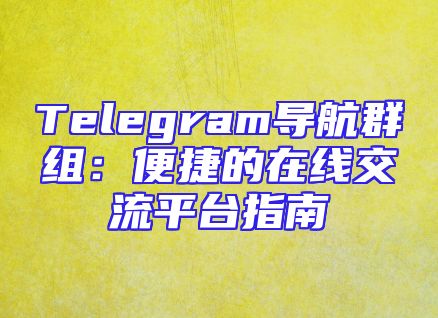 Telegram导航群组：便捷的在线交流平台指南