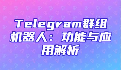 Telegram群组机器人：功能与应用解析