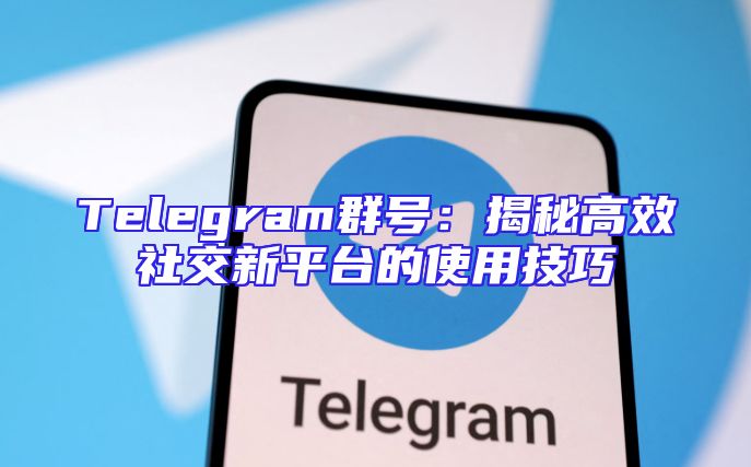 Telegram群号：揭秘高效社交新平台的使用技巧