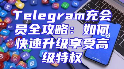 Telegram充会员全攻略：如何快速升级享受高级特权