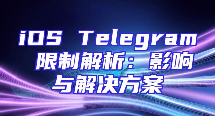 iOS Telegram 限制解析：影响与解决方案