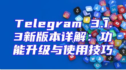 Telegram 3.1.3新版本详解：功能升级与使用技巧