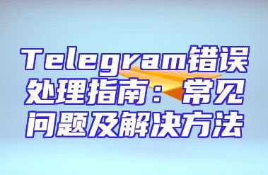 Telegram错误处理指南：常见问题及解决方法