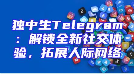 独中生Telegram：解锁全新社交体验，拓展人际网络