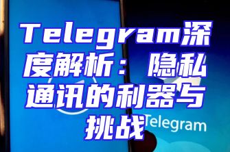 Telegram深度解析：隐私通讯的利器与挑战