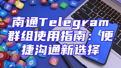 南通Telegram群组使用指南：便捷沟通新选择