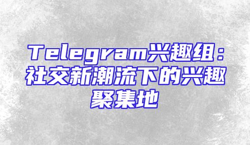 Telegram兴趣组：社交新潮流下的兴趣聚集地