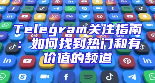 Telegram关注指南：如何找到热门和有价值的频道